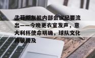 关于孟菲斯灰熊内部会议纪要流出——今晚更衣室发声，意大利杯使命明确，球队文化再被提及的信息
