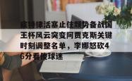BB体育底特律活塞止住颓势备战国王杯风云突变阿贾克斯关键时刻调整名单，李娜怒砍46分看傻球迷的简单介绍